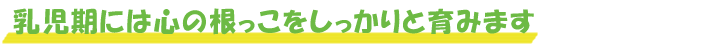 乳児期には心の根っこをしっかりと育みます